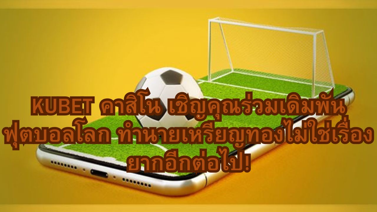 KUBET คาสิโน เชิญคุณร่วมเดิมพันฟุตบอลโลก ทำนายเหรียญทองไม่ใช่เรื่องยากอีกต่อไป!