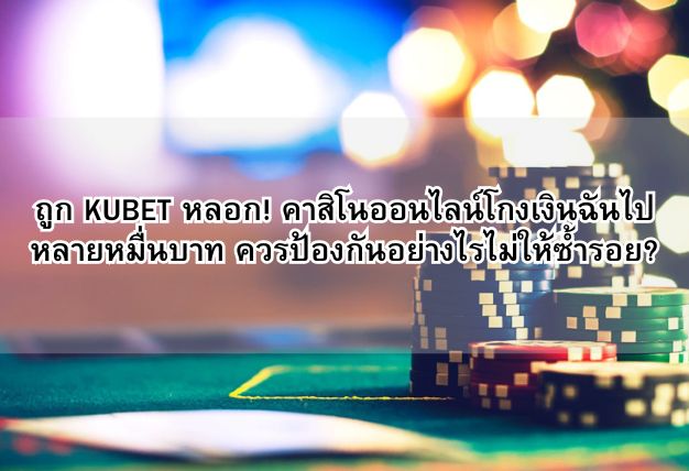 ถูก KUBET หลอก! คาสิโนออนไลน์โกงเงินฉันไปหลายหมื่นบาท ควรป้องกันอย่างไรไม่ให้ซ้ำรอย?