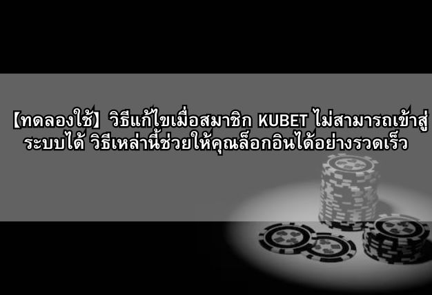 【ทดลองใช้】วิธีแก้ไขเมื่อสมาชิก KUBET ไม่สามารถเข้าสู่ระบบได้ วิธีเหล่านี้ช่วยให้คุณล็อกอินได้อย่างรวดเร็ว